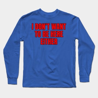 I Don't Want To Be Here Either Long Sleeve T-Shirt